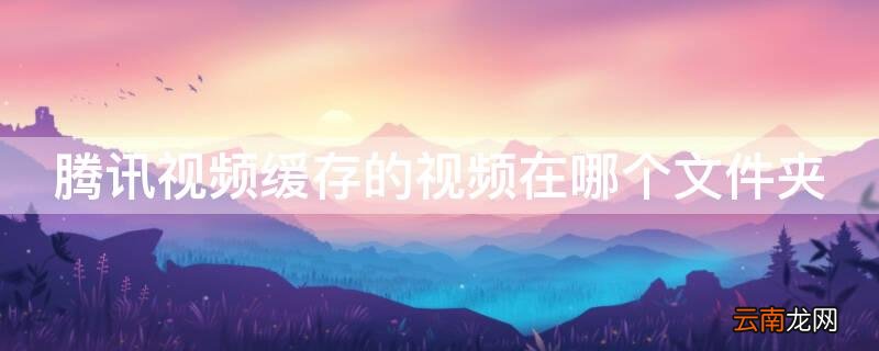 腾讯视频缓存的视频在哪个文件夹苹果手机 腾讯视频缓存的视频在哪个文件夹