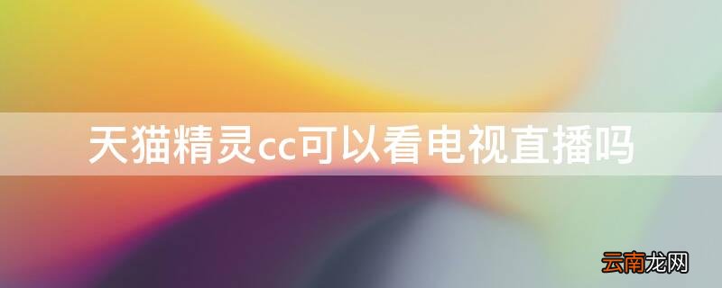 天猫精灵cc怎么看电视直播 天猫精灵cc可以看电视直播吗