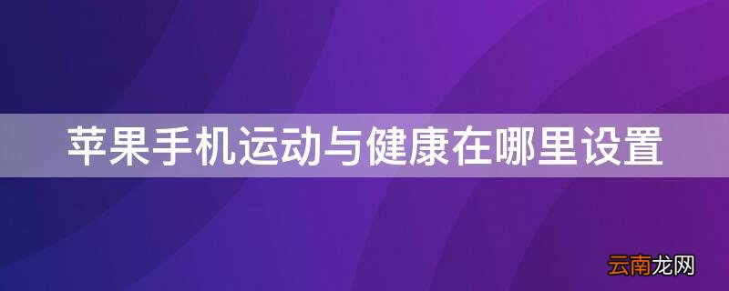 iPhone手机运动与健康在哪里设置 苹果手机运动与健康在哪里设置