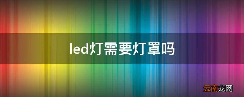 led灯需要灯罩吗