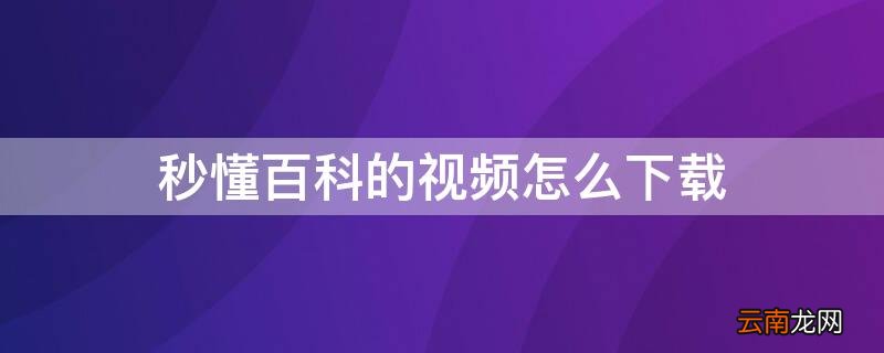 秒懂百科的视频怎么下载 秒懂百科的视频怎么下载到电脑