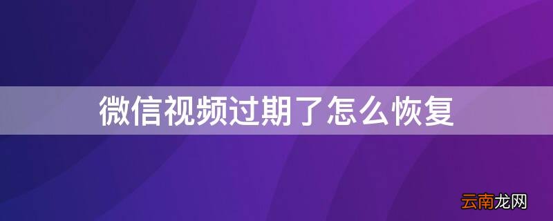 微信视频过期了怎么恢复 微信视频过期了怎么恢复原图