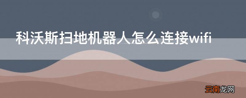 科沃斯扫地机器人怎么连接网络 科沃斯扫地机器人怎么连接wifi