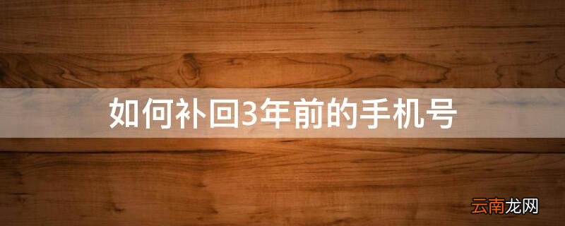 如何补回3年前的手机号 如何补回3年前的手机号 已经关机