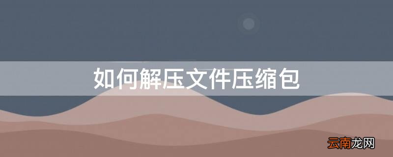 如何解压文件压缩包 如何解压文件压缩包并安装