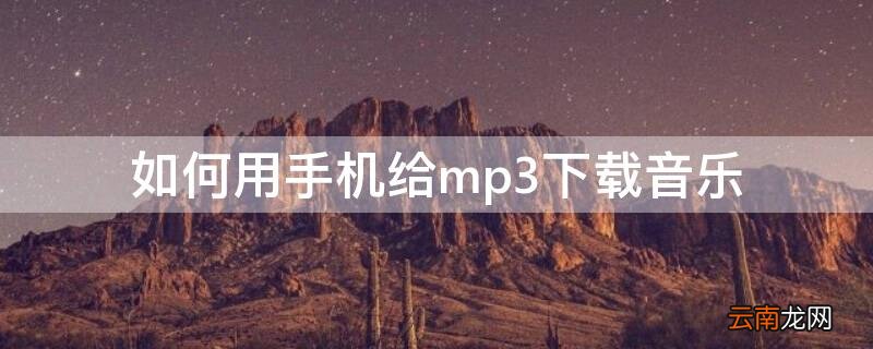如何用手机给mp3下载音乐 如何用手机给mp3下载音乐内存卡无法使用是怎么回事