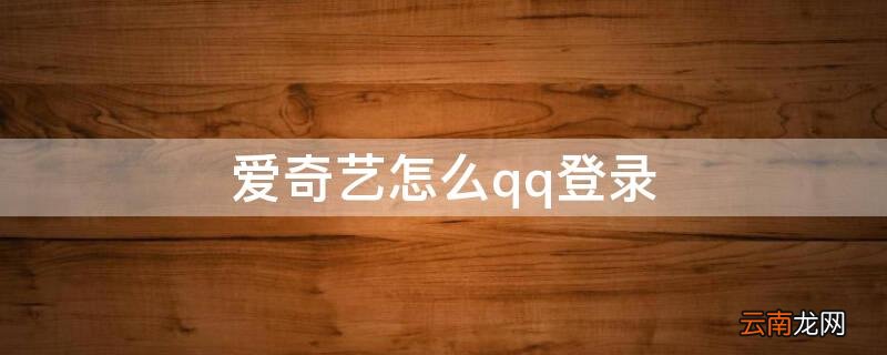 爱奇艺怎么qq登录不了 爱奇艺怎么qq登录