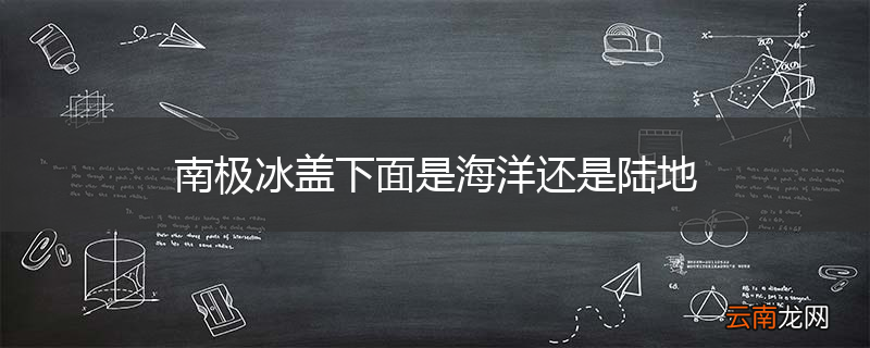 南极冰盖下面是海洋还是陆地