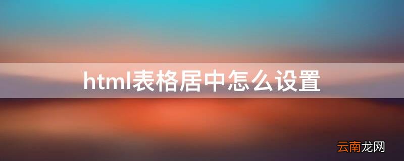 html表格内容居中怎么设置 html表格居中怎么设置