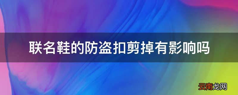 联名鞋的防盗扣剪掉有影响吗