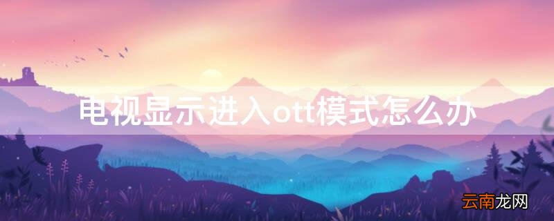 电视显示进入ott模式怎么办 移动电视进入ott模式怎么办
