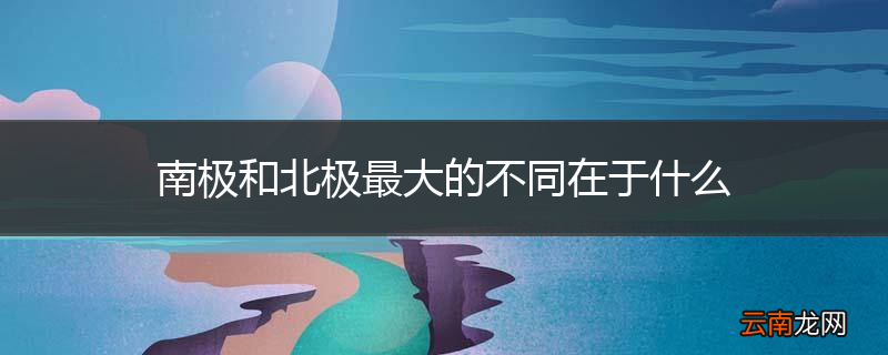南极和北极最大的不同在于什么