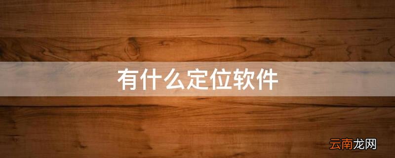 有什么定位软件 有什么定位软件是免费的