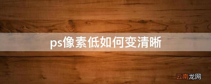 ps像素低如何变清晰 ps像素太低怎么变清晰
