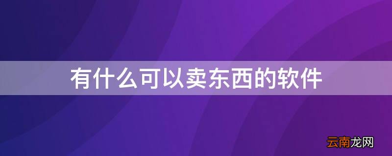 有什么能卖东西的软件 有什么可以卖东西的软件