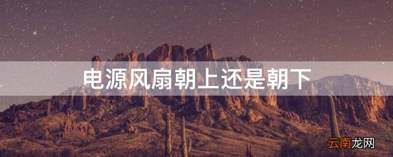 台式机电源风扇朝上还是朝下 电源风扇朝上还是朝下