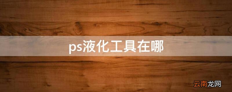 ps液化工具在哪里2021 ps液化工具在哪