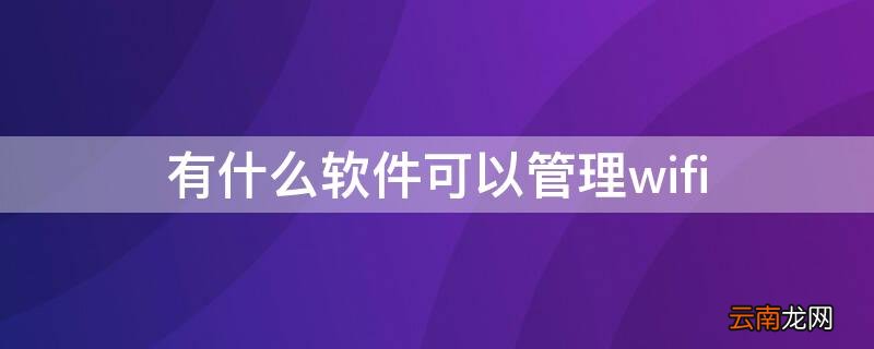 有什么软件可以管理wifi 有什么软件可以管理wifi踢人