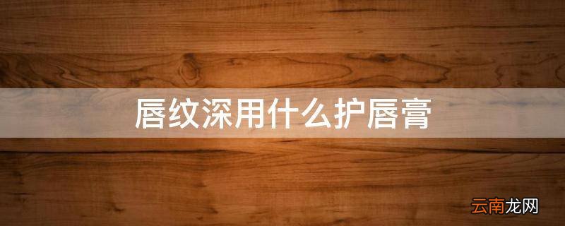 唇纹深用什么护唇膏