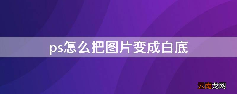 ps怎么把图片变成白底 ps怎么把图片变成白底白线