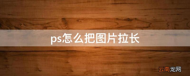 ps怎么把图片拉长 保持图片其他部分不变 ps怎么把图片拉长
