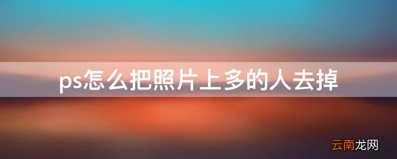 ps怎么去掉照片上多余的人 ps怎么把照片上多的人去掉
