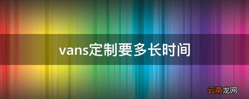 vans定制要多长时间