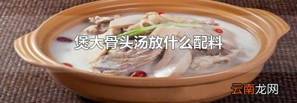煲大骨头汤放什么配料