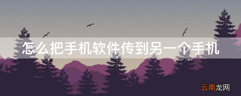 怎么把手机软件传到另一个手机上面 怎么把手机软件传到另一个手机