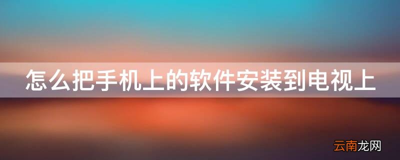 怎么把手机上的软件安装到电视上 怎么把手机上的软件安装到电视上去