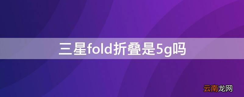 三星折叠手机fold5g 三星fold折叠是5g吗