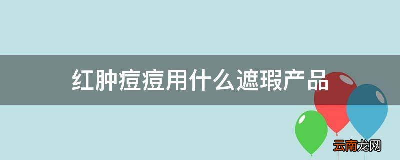 红肿痘痘用什么遮瑕产品