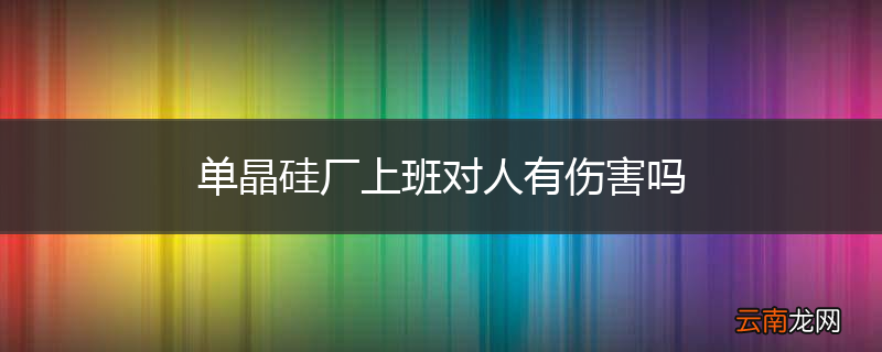 单晶硅厂上班对人有伤害吗