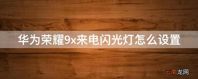 华为9x来电闪光灯怎么设置 华为荣耀9x来电闪光灯怎么设置