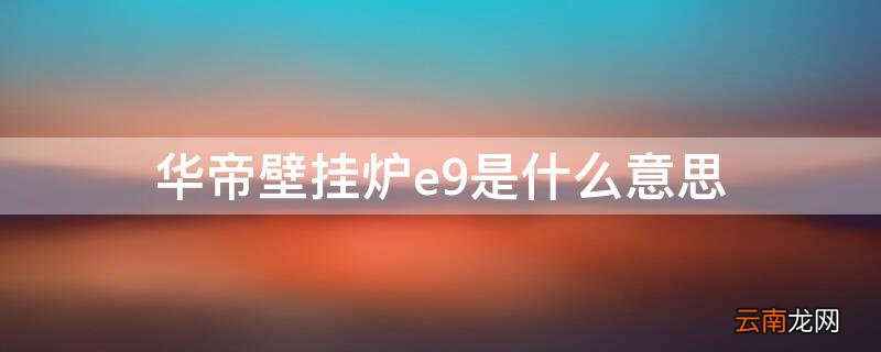 华帝采暖炉e9什么意思 华帝壁挂炉e9是什么意思