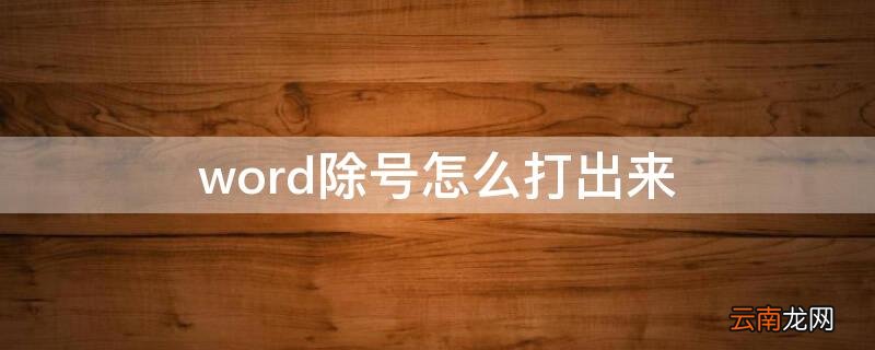 word文档怎么打出除号 word除号怎么打出来