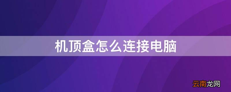 机顶盒怎么连接电脑 移动机顶盒怎么连接电脑
