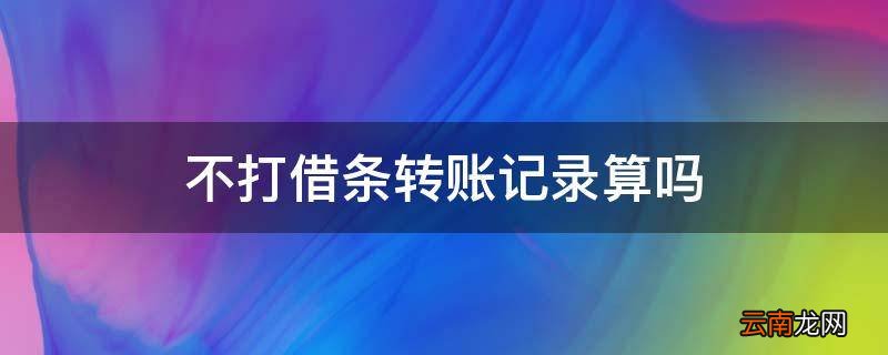 不打借条转账记录算吗