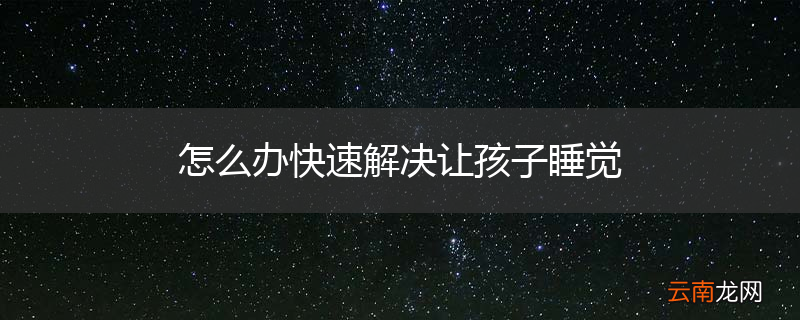 怎么办快速解决让孩子睡觉
