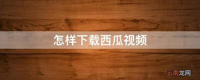 怎样下载西瓜视频 怎样下载西瓜视频里的电影