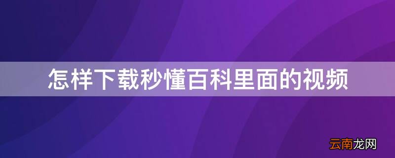怎样下载秒懂百科里面的视频 怎么下载秒懂百科里面的视频