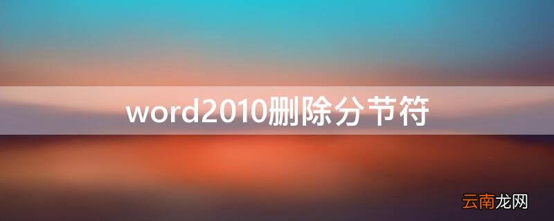 word2010删除分节符 word2010删除分节符需要切换到什视图