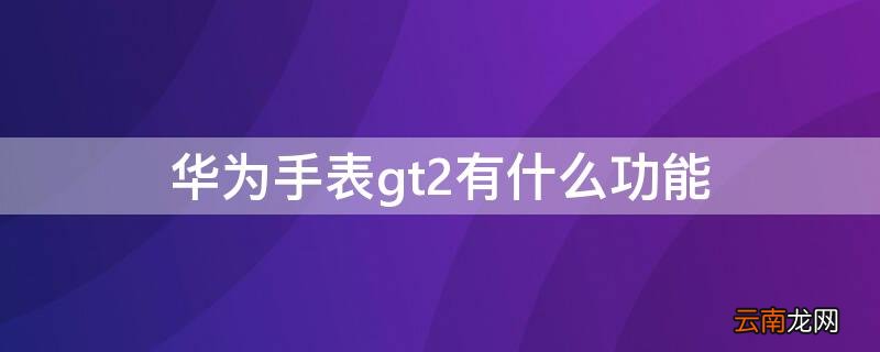 华为手表gt2有什么功能 华为手表GT2功能