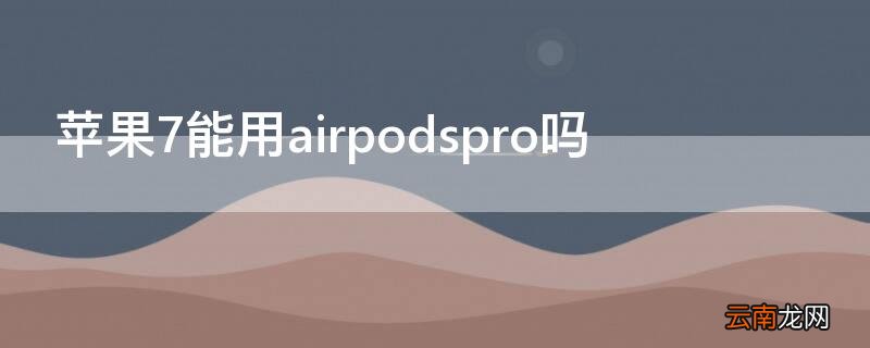 iPhone7能用airpodspro吗 iphone7p能用airpods pro吗