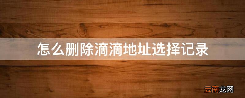怎么删除滴滴地址选择记录 如何删除滴滴地址栏记录