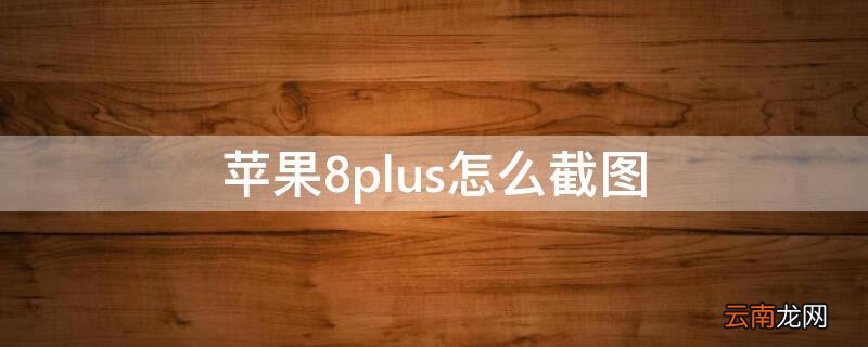 iPhone8plus怎么截图 iphone8plus怎么截图长图