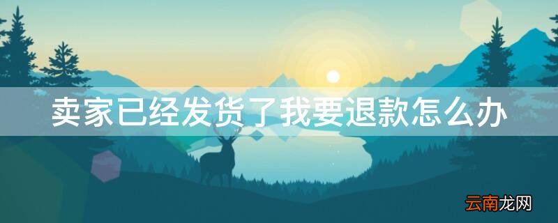 卖家已经发货了我要退款怎么办呢 卖家已经发货了我要退款怎么办