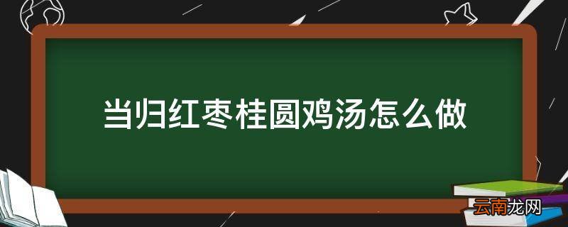 当归红枣桂圆鸡汤怎么做