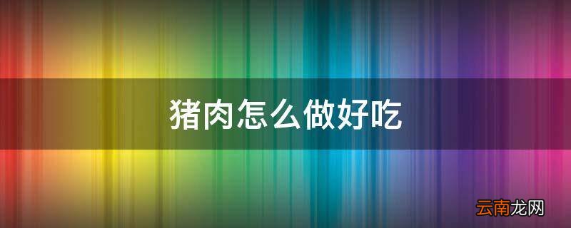 猪肉怎么做好吃