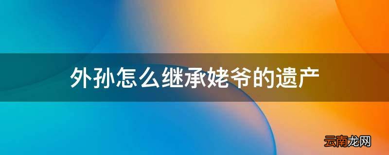 外孙怎么继承姥爷的遗产